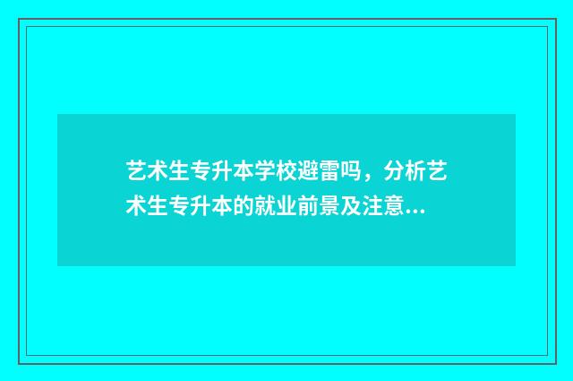 艺术生专升本学校避雷吗，分析艺术生专升本的就业前景及注意事项 艺术生的专升本都考什么学科