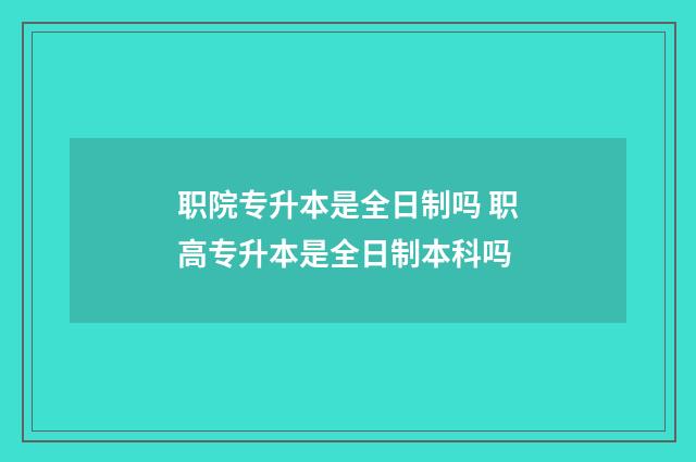 职院专升本是全日制吗 职高专升本是全日制本科吗