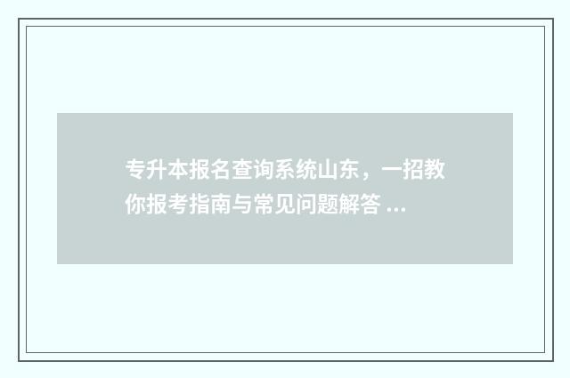 专升本报名查询系统山东，一招教你报考指南与常见问题解答 专升本报名时间