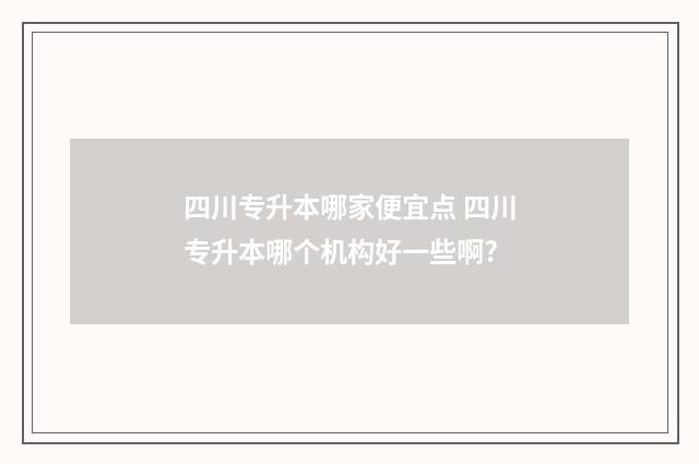 四川专升本哪家便宜点 四川专升本哪个机构好一些啊?