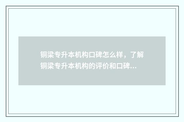 铜梁专升本机构口碑怎么样，了解铜梁专升本机构的评价和口碑 铜川专升本机构