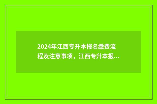 2024年江西专升本报名缴费流程及注意事项，江西专升本报考指南 2024年江西专升本报名时间和考试时间