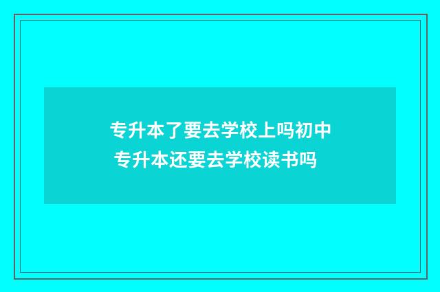 专升本了要去学校上吗初中 专升本还要去学校读书吗