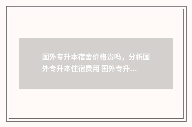 国外专升本宿舍价格贵吗，分析国外专升本住宿费用 国外专升本含金量