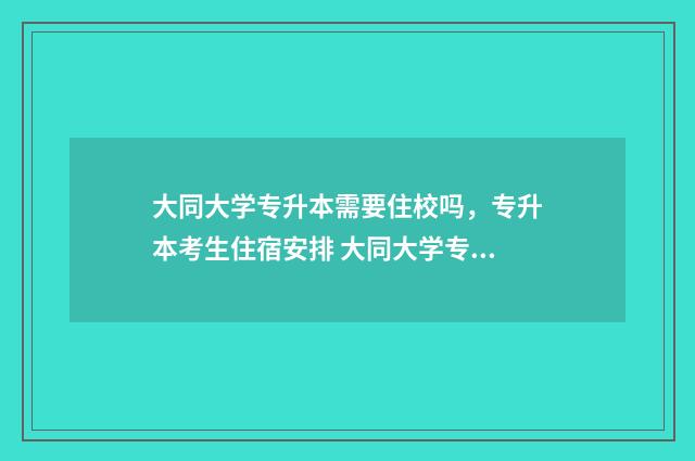 大同大学专升本需要住校吗，专升本考生住宿安排 大同大学专升本录取查询