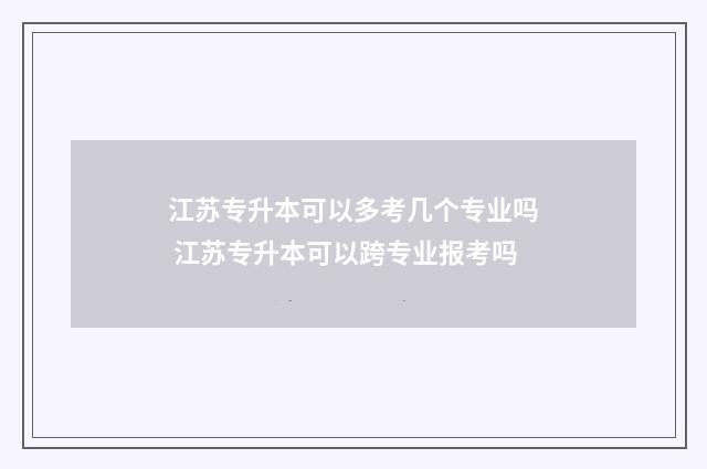 江苏专升本可以多考几个专业吗 江苏专升本可以跨专业报考吗
