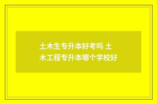 土木生专升本好考吗 土木工程专升本哪个学校好
