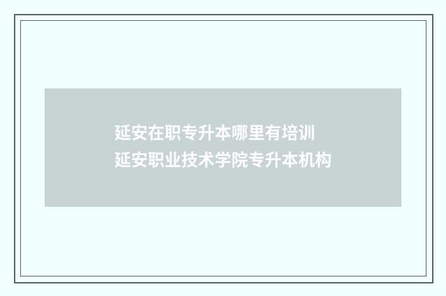 延安在职专升本哪里有培训 延安职业技术学院专升本机构