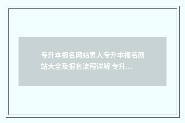 专升本报名网站男人专升本报名网站大全及报名流程详解 专升本报名网站打不开