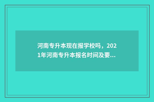 河南专升本现在报学校吗，2021年河南专升本报名时间及要求 河南专升本现在怎么查录取结果