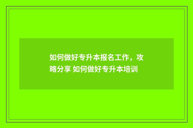 如何做好专升本报名工作，攻略分享 如何做好专升本培训