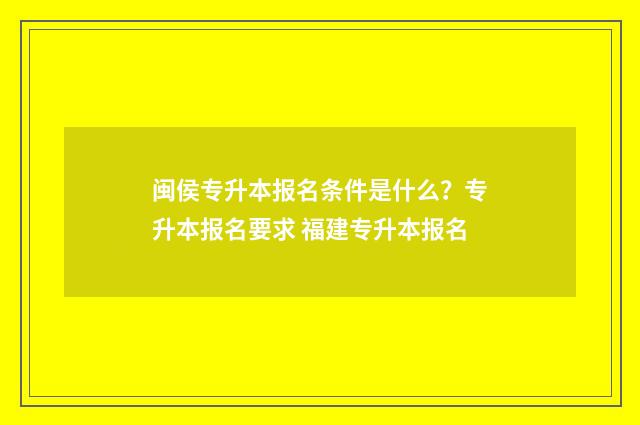 闽侯专升本报名条件是什么？专升本报名要求 福建专升本报名