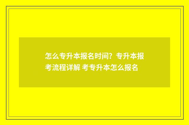 怎么专升本报名时间？专升本报考流程详解 考专升本怎么报名