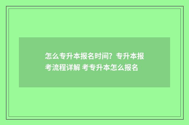 怎么专升本报名时间？专升本报考流程详解 考专升本怎么报名
