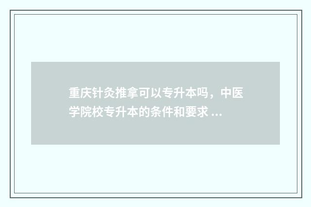 重庆针灸推拿可以专升本吗，中医学院校专升本的条件和要求 重庆针灸推拿培训学校排名