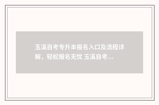 玉溪自考专升本报名入口及流程详解，轻松报名无忧 玉溪自考培训机构