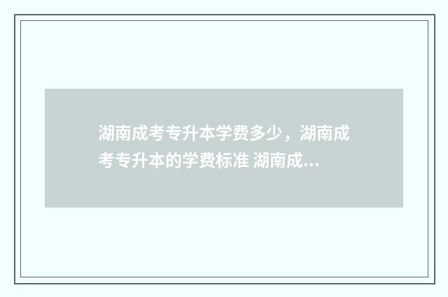 湖南成考专升本学费多少，湖南成考专升本的学费标准 湖南成考专升本报名时间