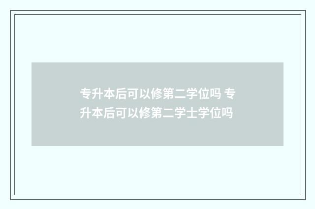 专升本后可以修第二学位吗 专升本后可以修第二学士学位吗