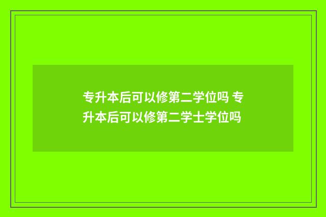 专升本后可以修第二学位吗 专升本后可以修第二学士学位吗