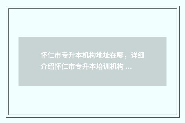 怀仁市专升本机构地址在哪，详细介绍怀仁市专升本培训机构 怀仁招生