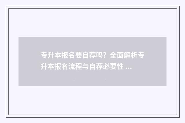 专升本报名要自荐吗？全面解析专升本报名流程与自荐必要性 专升本报名要自己去吗