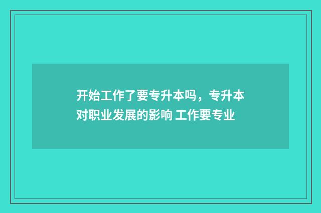 开始工作了要专升本吗，专升本对职业发展的影响 工作要专业