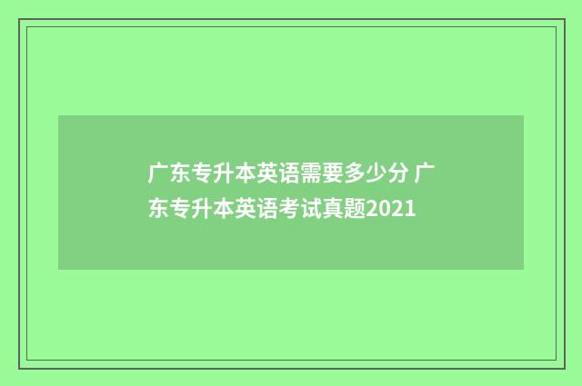 广东专升本英语需要多少分 广东专升本英语考试真题2021