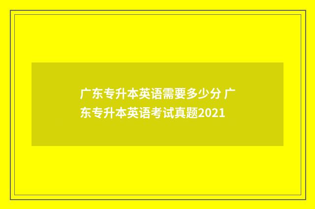广东专升本英语需要多少分 广东专升本英语考试真题2021