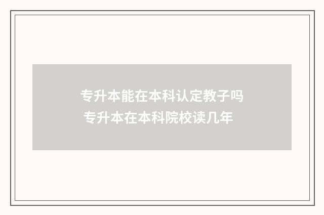 专升本能在本科认定教子吗 专升本在本科院校读几年