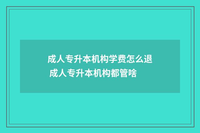 成人专升本机构学费怎么退 成人专升本机构都管啥