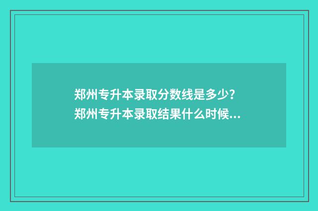 郑州专升本录取分数线是多少？ 郑州专升本录取结果什么时候公布2024年
