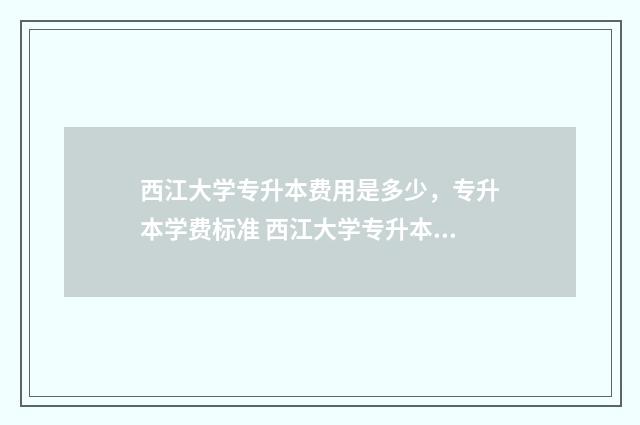 西江大学专升本费用是多少，专升本学费标准 西江大学专升本专业