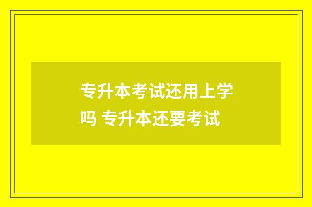 专升本考试还用上学吗 专升本还要考试