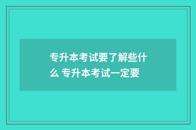 专升本考试要了解些什么 专升本考试一定要
