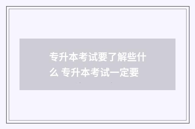 专升本考试要了解些什么 专升本考试一定要