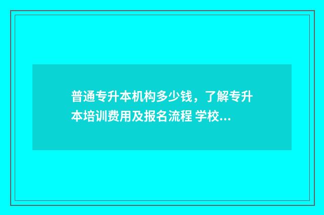 普通专升本机构多少钱，了解专升本培训费用及报名流程 学校专升本机构
