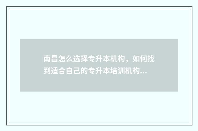 南昌怎么选择专升本机构，如何找到适合自己的专升本培训机构 南昌有哪些学校可以专升本