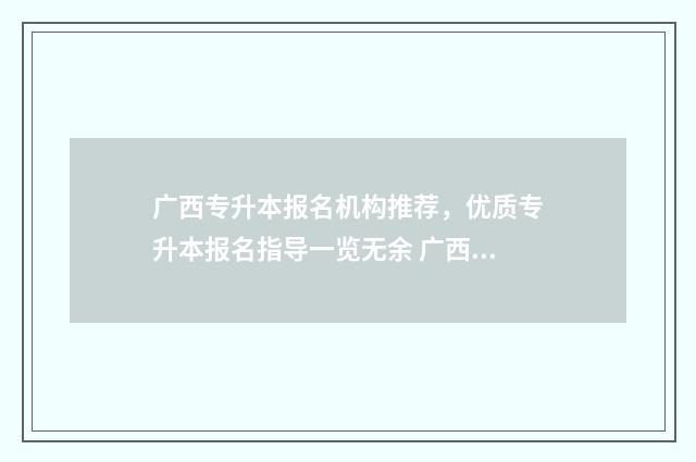 广西专升本报名机构推荐，优质专升本报名指导一览无余 广西专升本报名2025