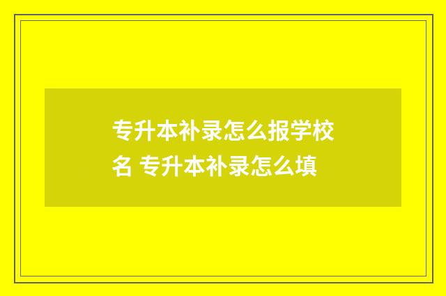 专升本补录怎么报学校名 专升本补录怎么填