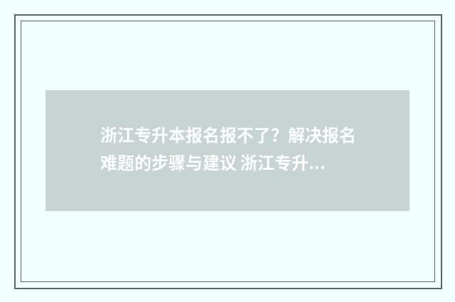 浙江专升本报名报不了？解决报名难题的步骤与建议 浙江专升本报名流程