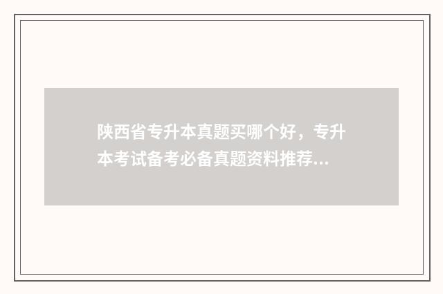 陕西省专升本真题买哪个好，专升本考试备考必备真题资料推荐 陕西省专升本真题2024年