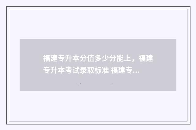 福建专升本分值多少分能上，福建专升本考试录取标准 福建专升本录取率是多少