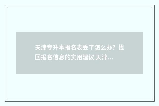 天津专升本报名表丢了怎么办？找回报名信息的实用建议 天津专升本报名入口官网2024报名时间