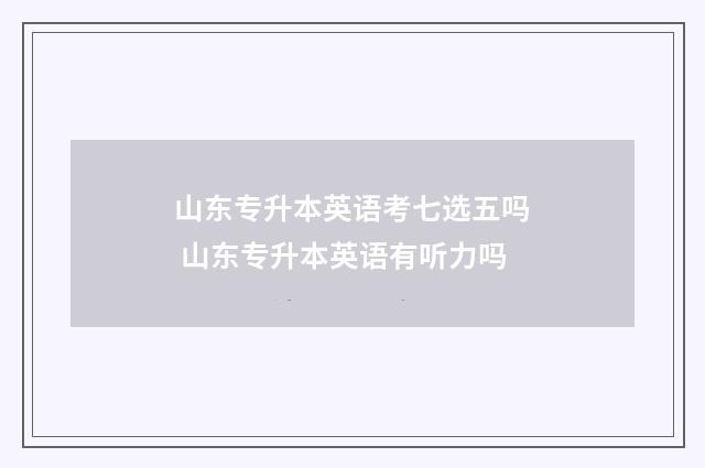 山东专升本英语考七选五吗 山东专升本英语有听力吗