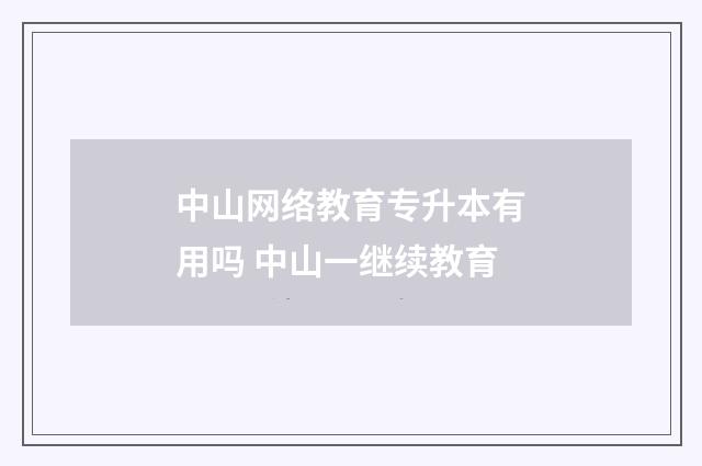 中山网络教育专升本有用吗 中山一继续教育
