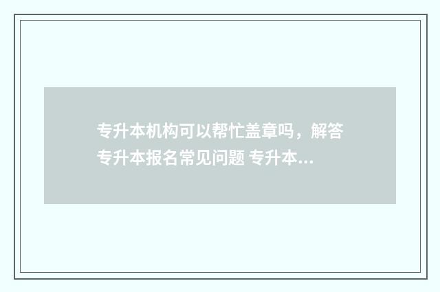 专升本机构可以帮忙盖章吗，解答专升本报名常见问题 专升本机构可以退学费吗