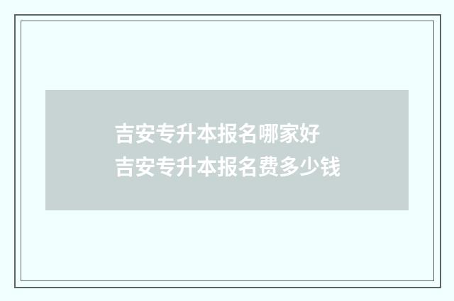 吉安专升本报名哪家好 吉安专升本报名费多少钱