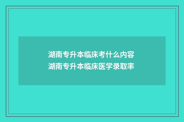 湖南专升本临床考什么内容 湖南专升本临床医学录取率