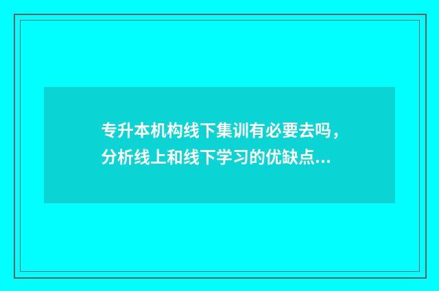 专升本机构线下集训有必要去吗，分析线上和线下学习的优缺点 专升本机构线下住宿费多少钱