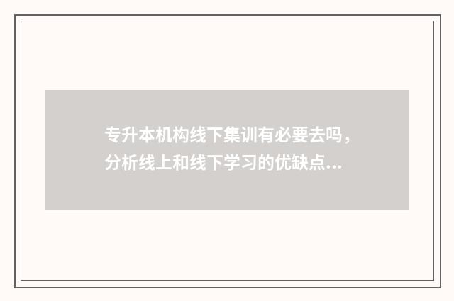 专升本机构线下集训有必要去吗，分析线上和线下学习的优缺点 专升本机构线下住宿费多少钱